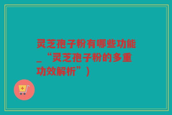 灵芝孢子粉有哪些功能_“灵芝孢子粉的多重功效解析”)