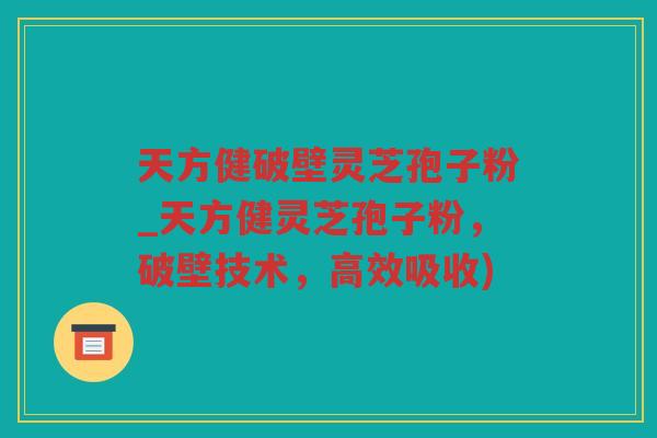 天方健破壁灵芝孢子粉_天方健灵芝孢子粉，破壁技术，高效吸收)