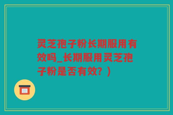灵芝孢子粉长期服用有效吗_长期服用灵芝孢子粉是否有效？)