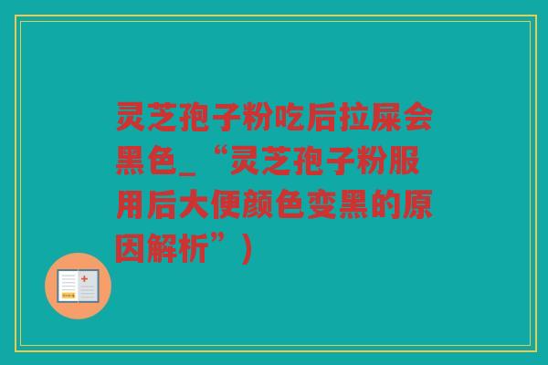 灵芝孢子粉吃后拉屎会黑色_“灵芝孢子粉服用后大便颜色变黑的原因解析”) 灵芝孢子粉吃后拉屎会黑色_“灵芝孢子粉服用后大便颜色变黑的原因解析”)