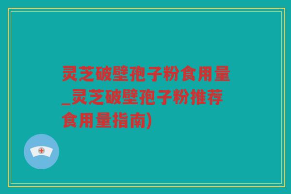 灵芝破壁孢子粉食用量_灵芝破壁孢子粉推荐食用量指南)