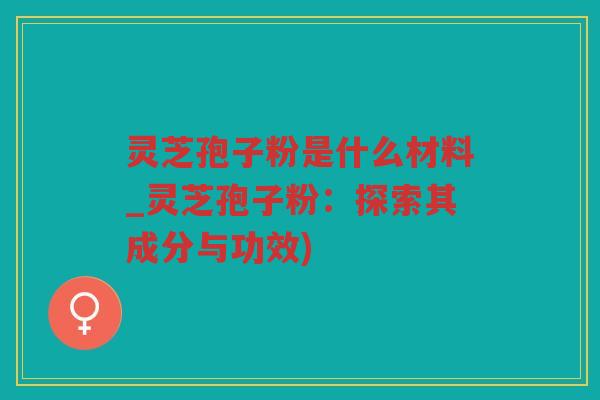 灵芝孢子粉是什么材料_灵芝孢子粉:探索其成分与功效) 灵芝孢子粉是什么材料_灵芝孢子粉:探索其成分与功效)