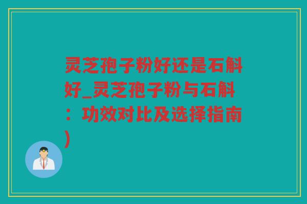 灵芝孢子粉好还是石斛好_灵芝孢子粉与石斛：功效对比及选择指南)