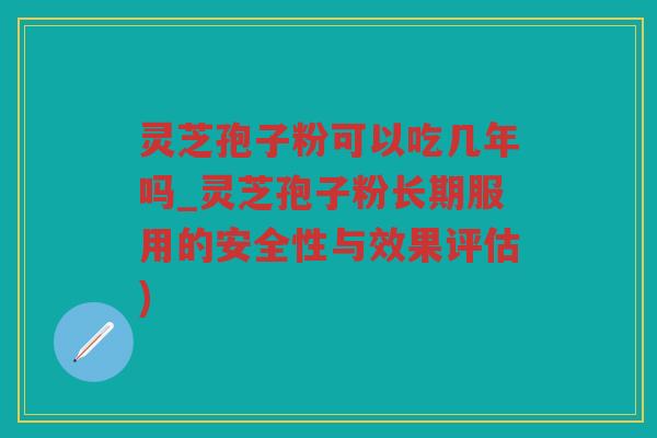 灵芝孢子粉可以吃几年吗_灵芝孢子粉长期服用的安全性与效果评估)