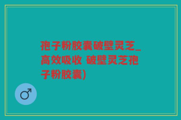 孢子粉胶囊破壁灵芝_高效吸收 破壁灵芝孢子粉胶囊) 孢子粉胶囊破壁灵芝_高效吸收 破壁灵芝孢子粉胶囊)