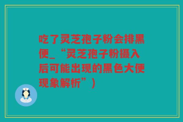 吃了灵芝孢子粉会排黑便_“灵芝孢子粉摄入后可能出现的黑色大便现象解析”)