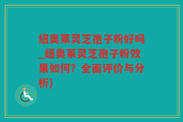 纽奥莱灵芝孢子粉好吗_纽奥莱灵芝孢子粉效果如何?全面评价与分析) 纽奥莱灵芝孢子粉好吗_纽奥莱灵芝孢子粉效果如何?全面评价与分析)