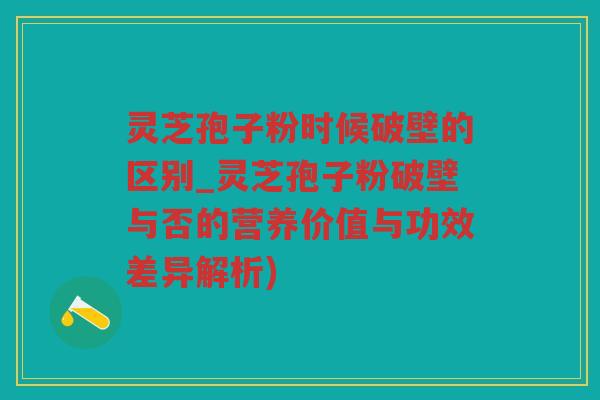 灵芝孢子粉时候破壁的区别_灵芝孢子粉破壁与否的营养价值与功效差异解析)