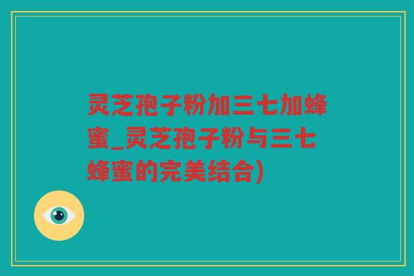 灵芝孢子粉加三七加蜂蜜_灵芝孢子粉与三七蜂蜜的完美结合)