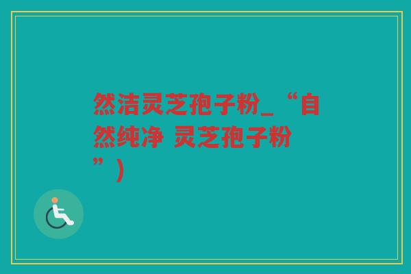 然洁灵芝孢子粉_“自然纯净 灵芝孢子粉 ”)