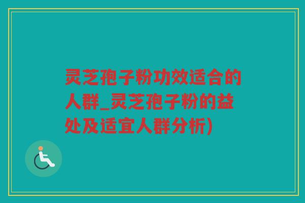 灵芝孢子粉功效适合的人群_灵芝孢子粉的益处及适宜人群分析) 灵芝孢子粉功效适合的人群_灵芝孢子粉的益处及适宜人群分析)