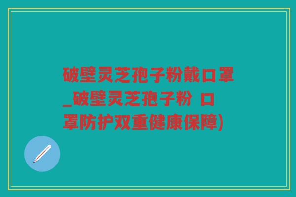 破壁灵芝孢子粉戴口罩_破壁灵芝孢子粉 口罩防护双重健康保障) 破壁灵芝孢子粉戴口罩_破壁灵芝孢子粉 口罩防护双重健康保障)