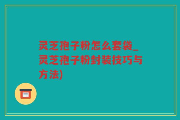 灵芝孢子粉怎么套袋_灵芝孢子粉封装技巧与方法)
