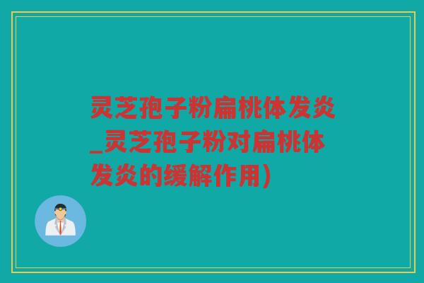 灵芝孢子粉扁桃体发炎_灵芝孢子粉对扁桃体发炎的缓解作用)