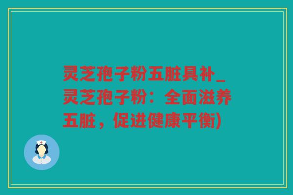 灵芝孢子粉五脏具补_灵芝孢子粉：全面滋养五脏，促进健康平衡)