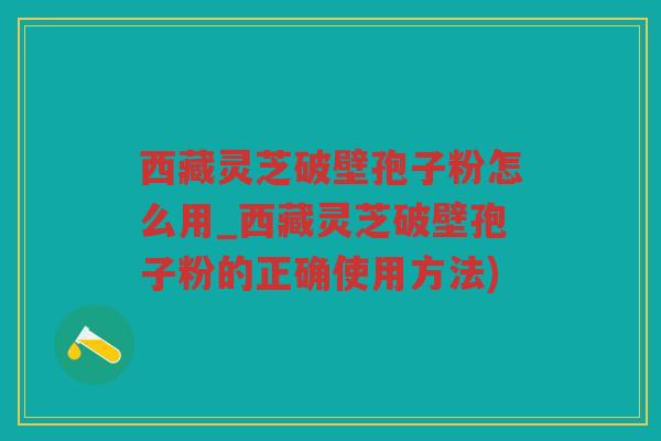 西藏灵芝破壁孢子粉怎么用_西藏灵芝破壁孢子粉的正确使用方法) 西藏灵芝破壁孢子粉怎么用_西藏灵芝破壁孢子粉的正确使用方法)