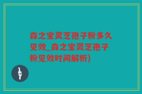 森之宝灵芝孢子粉多久见效_森之宝灵芝孢子粉见效时间解析)