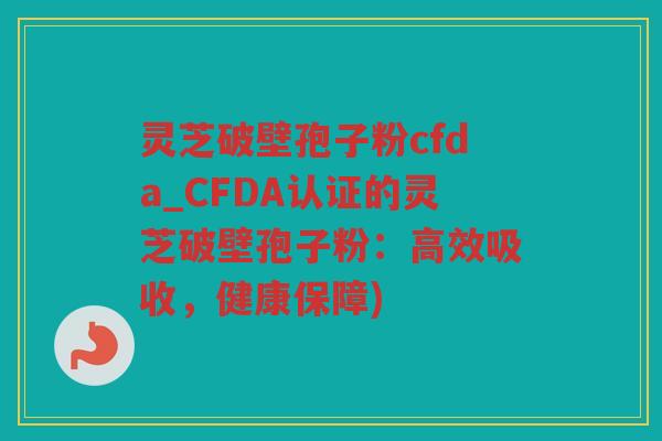 灵芝破壁孢子粉cfda_CFDA认证的灵芝破壁孢子粉：高效吸收，健康保障)
