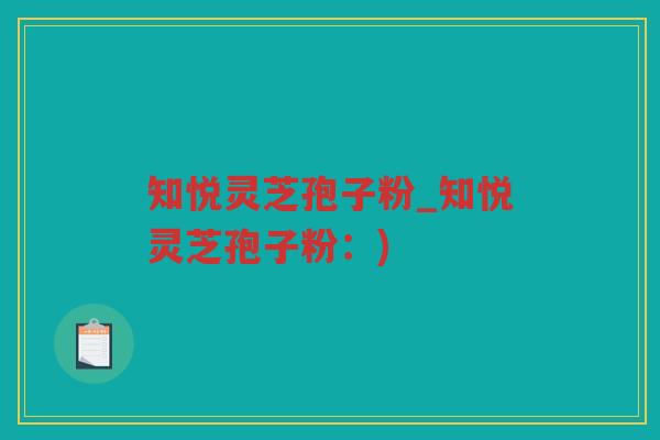 知悦灵芝孢子粉_知悦灵芝孢子粉:) 知悦灵芝孢子粉_知悦灵芝孢子粉:)