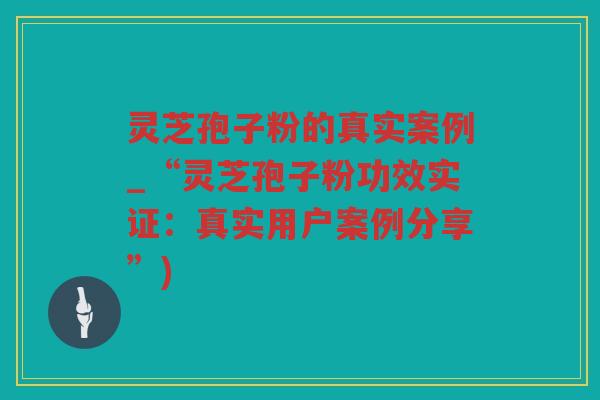 灵芝孢子粉的真实案例_“灵芝孢子粉功效实证:真实用户案例分享”) 灵芝孢子粉的真实案例_“灵芝孢子粉功效实证:真实用户案例分享”)