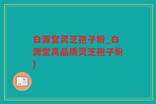 白源堂灵芝孢子粉_白源堂高品质灵芝孢子粉)