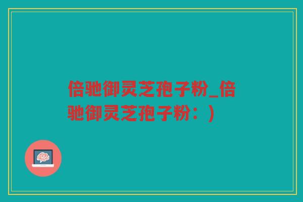 倍驰御灵芝孢子粉_倍驰御灵芝孢子粉：)