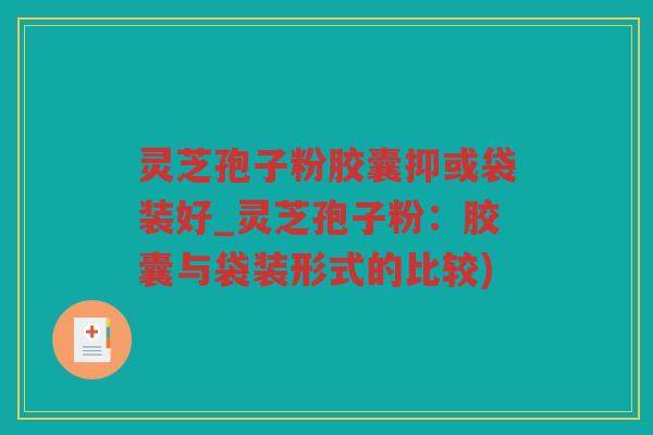 灵芝孢子粉胶囊抑或袋装好_灵芝孢子粉：胶囊与袋装形式的比较)