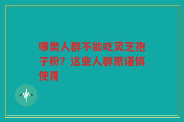 哪类人群不能吃灵芝孢子粉？这些人群需谨慎使用