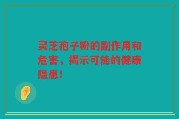灵芝孢子粉的副作用和危害，揭示可能的健康隐患！