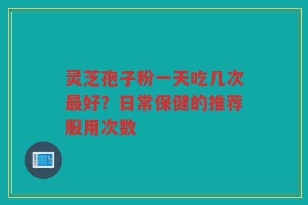 灵芝孢子粉一天吃几次最好？日常保健的推荐服用次数