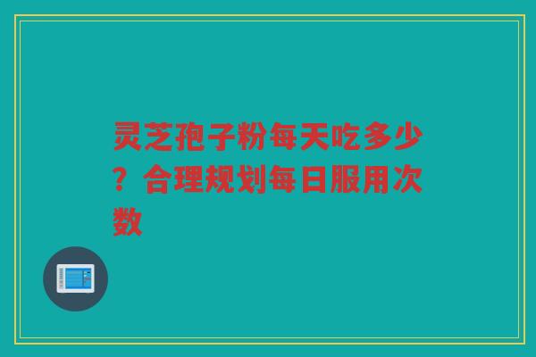 灵芝孢子粉每天吃多少？合理规划每日服用次数