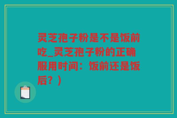 灵芝孢子粉是不是饭前吃_灵芝孢子粉的正确服用时间：饭前还是饭后？)