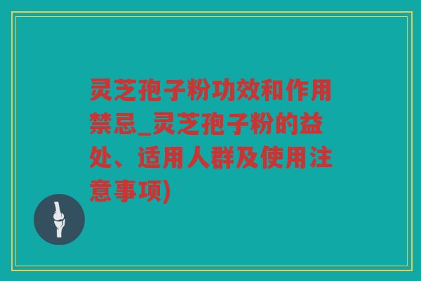 灵芝孢子粉功效和作用禁忌_灵芝孢子粉的益处、适用人群及使用注意事项) 灵芝孢子粉功效和作用禁忌_灵芝孢子粉的益处、适用人群及使用注意事项)