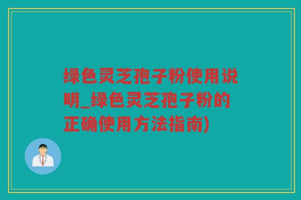 绿色灵芝孢子粉使用说明_绿色灵芝孢子粉的正确使用方法指南)