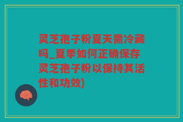 灵芝孢子粉夏天需冷藏吗_夏季如何正确保存灵芝孢子粉以保持其活性和功效)