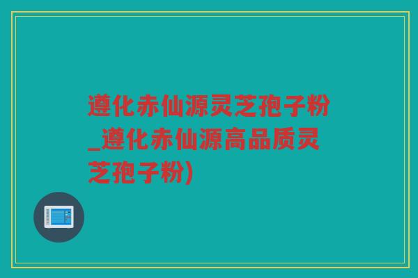 遵化赤仙源灵芝孢子粉_遵化赤仙源高品质灵芝孢子粉)