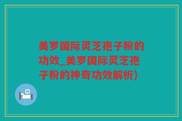 美罗国际灵芝孢子粉的功效_美罗国际灵芝孢子粉的神奇功效解析)