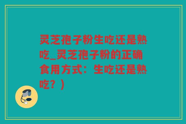 灵芝孢子粉生吃还是熟吃_灵芝孢子粉的正确食用方式：生吃还是熟吃？)