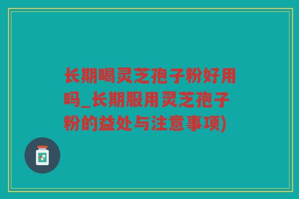 长期喝灵芝孢子粉好用吗_长期服用灵芝孢子粉的益处与注意事项)