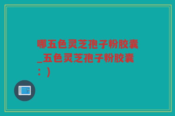 哪五色灵芝孢子粉胶囊_五色灵芝孢子粉胶囊：)