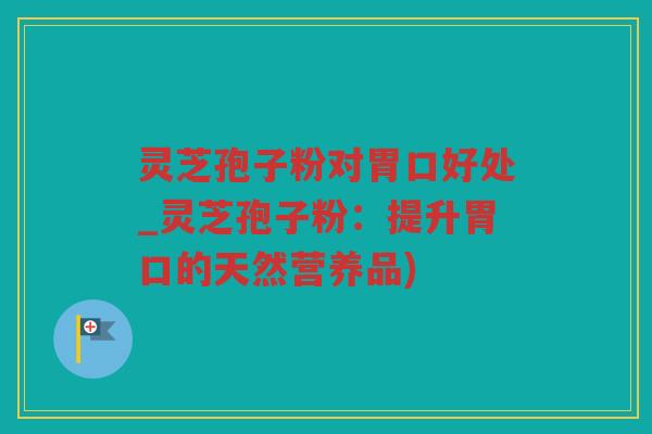 灵芝孢子粉对胃口好处_灵芝孢子粉：提升胃口的天然营养品)