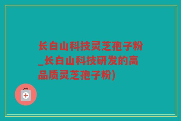 长白山科技灵芝孢子粉_长白山科技研发的高品质灵芝孢子粉)