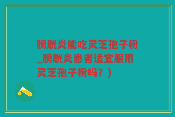 膀胱炎能吃灵芝孢子粉_膀胱炎患者适宜服用灵芝孢子粉吗？)