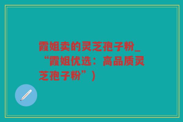 霞姐卖的灵芝孢子粉_“霞姐优选：高品质灵芝孢子粉”)