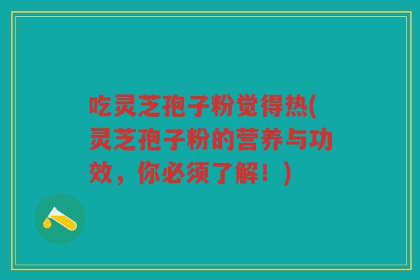 吃灵芝孢子粉觉得热(灵芝孢子粉的营养与功效，你必须了解！)