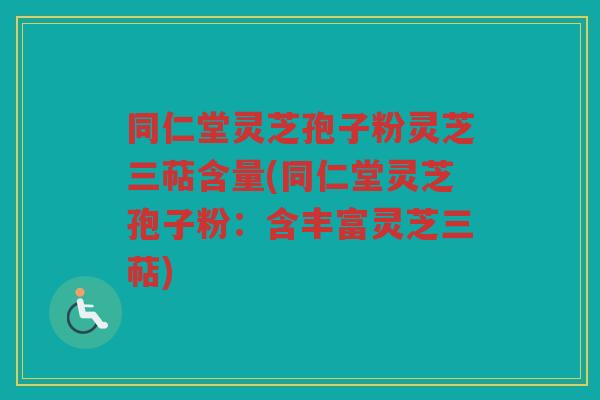 同仁堂灵芝孢子粉灵芝三萜含量(同仁堂灵芝孢子粉：含丰富灵芝三萜)