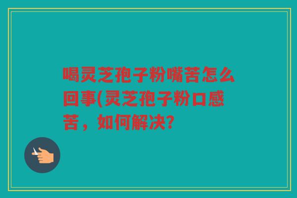 喝灵芝孢子粉嘴苦怎么回事(灵芝孢子粉口感苦，如何解决？
