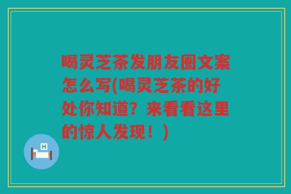 喝灵芝茶发朋友圈文案怎么写(喝灵芝茶的好处你知道？来看看这里的惊人发现！)
