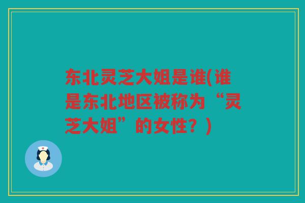 东北灵芝大姐是谁(谁是东北地区被称为“灵芝大姐”的女性？)