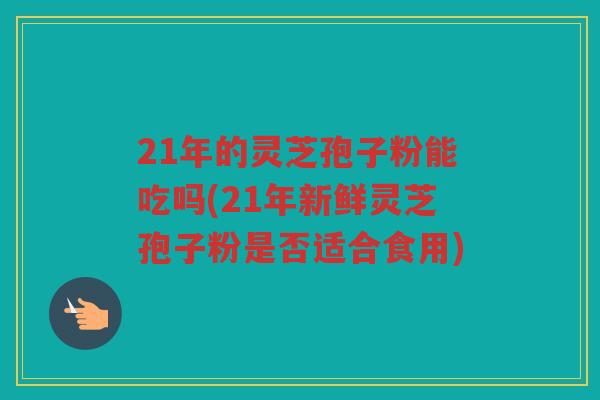 21年的灵芝孢子粉能吃吗(21年新鲜灵芝孢子粉是否适合食用)